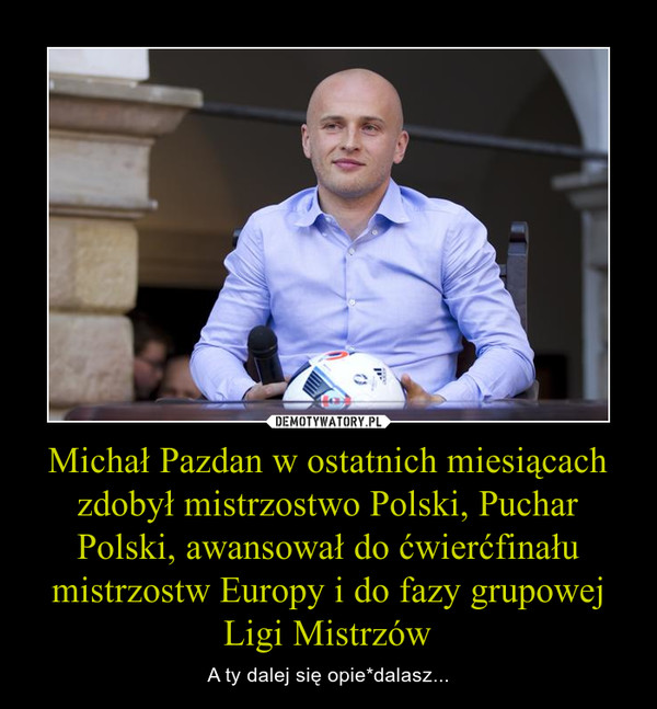 Michał Pazdan w ostatnich miesiącach zdobył mistrzostwo Polski, Puchar Polski, awansował do ćwierćfinału mistrzostw Europy i do fazy grupowej Ligi Mistrzów – A ty dalej się opie*dalasz... 