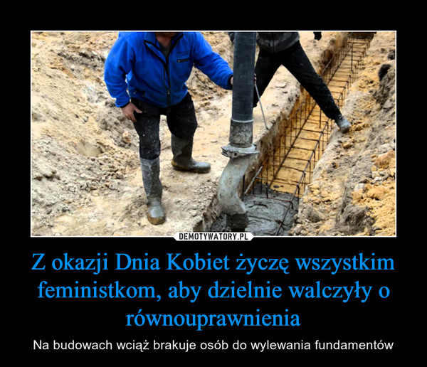 Z okazji Dnia Kobiet życzę wszystkim feministkom, aby dzielnie walczyły o równouprawnienia – Na budowach wciąż brakuje osób do wylewania fundamentów 