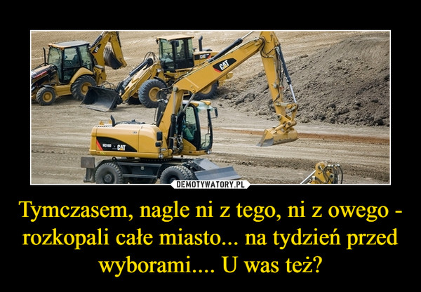 Tymczasem, nagle ni z tego, ni z owego - rozkopali całe miasto... na tydzień przed wyborami.... U was też? –  