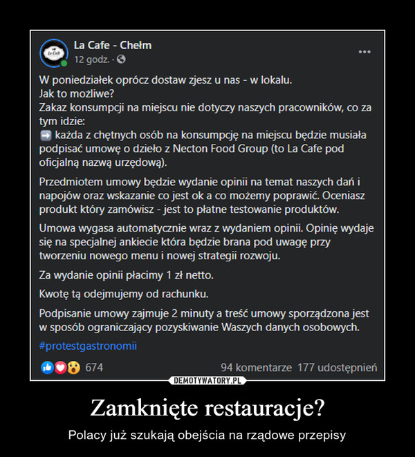 Zamknięte restauracje? – Polacy już szukają obejścia na rządowe przepisy La Cafe - Chełm1ttsSpotne2 ressofgoredmczd.  · W poniedziałek oprócz dostaw zjesz u nas - w lokalu.Jak to możliwe? Zakaz konsumpcji na miejscu nie dotyczy naszych pracowników, co za tym idzie:➡ każda z chętnych osób na konsumpcję na miejscu będzie musiała podpisać umowę o dzieło z Necton Food Group (to La Cafe pod oficjalną nazwą urzędową). Przedmiotem umowy będzie wydanie opinii na temat naszych dań i napojów oraz wskazanie co jest ok a co możemy poprawić. Oceniasz produkt który zamówisz - jest to płatne testowanie produktów.Umowa wygasa automatycznie wraz z wydaniem opinii. Opinię wydaje się na specjalnej ankiecie która będzie brana pod uwagę przy tworzeniu nowego menu i nowej strategii rozwoju.Za wydanie opinii płacimy 1 zł netto.Kwotę tą odejmujemy od rachunku.Podpisanie umowy zajmuje 2 minuty a treść umowy sporządzona jest w sposób ograniczający pozyskiwanie Waszych danych osobowych.#protestgastronomii