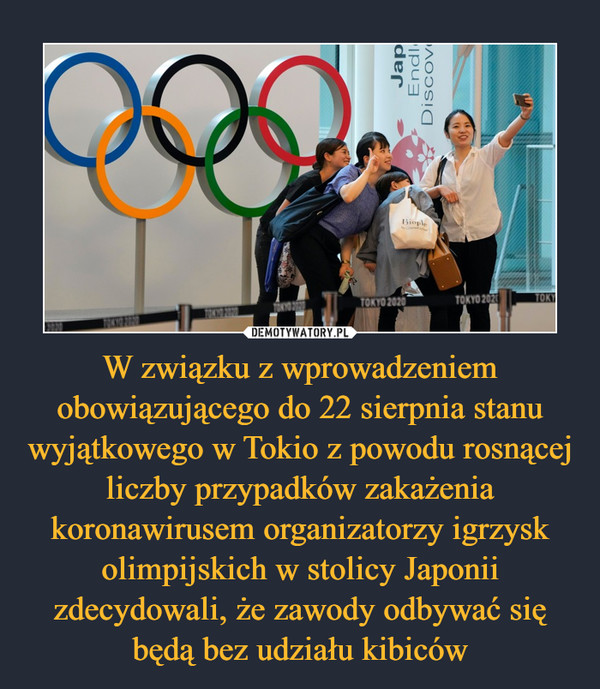 W związku z wprowadzeniem obowiązującego do 22 sierpnia stanu wyjątkowego w Tokio z powodu rosnącej liczby przypadków zakażenia koronawirusem organizatorzy igrzysk olimpijskich w stolicy Japonii zdecydowali, że zawody odbywać się będą bez udziału kibiców –  