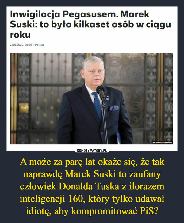 A może za parę lat okaże się, że tak naprawdę Marek Suski to zaufany człowiek Donalda Tuska z ilorazem inteligencji 160, który tylko udawał idiotę, aby kompromitować PiS? –  Inwigilacja Pegasusem. Marek Suski: to było kilkaset osób w ciągu roku