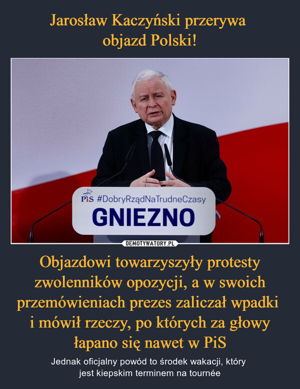 Objazdowi towarzyszyły protesty zwolenników opozycji, a w swoich przemówieniach prezes zaliczał wpadki i mówił rzeczy, po których za głowy łapano się nawet w PiS – Jednak oficjalny powód to środek wakacji, który jest kiepskim terminem na tournée 