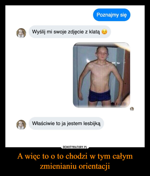 A więc to o to chodzi w tym całym zmienianiu orientacji –  Poznajmy sięWyślij mi swoje zdjęcie z klatąWłaściwie to ja jestem lesbijką