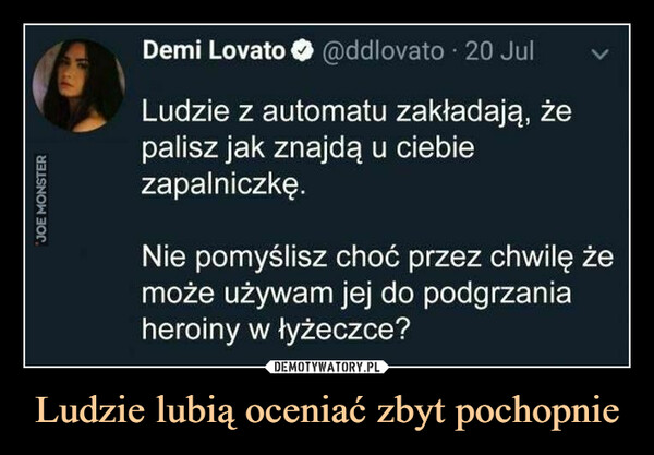 Ludzie lubią oceniać zbyt pochopnie –  'JOE MONSTERDemi Lovato @ddlovato. 20 JulLudzie z automatu zakładają, żepalisz jak znajdą u ciebiezapalniczkę.Nie pomyślisz choć przez chwilę żemoże używam jej do podgrzaniaheroiny w łyżeczce?