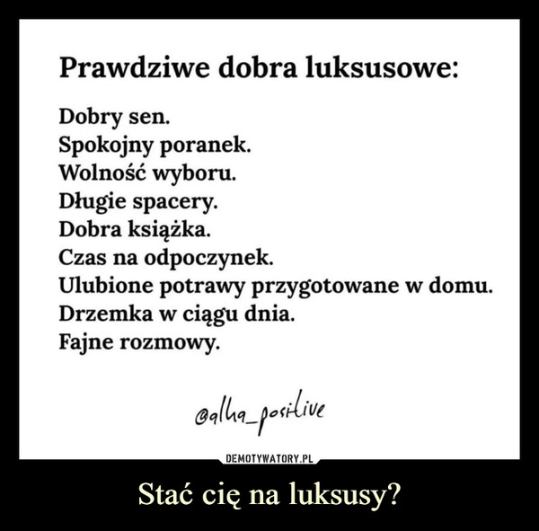 Stać cię na luksusy? –  Prawdziwe dobra luksusowe:Dobry sen.Spokojny poranek.Wolność wyboru.Długie spacery.Dobra książka.Czas na odpoczynek.Ulubione potrawy przygotowane w domu.Drzemka w ciągu dnia.Fajne rozmowy.@alha_positive