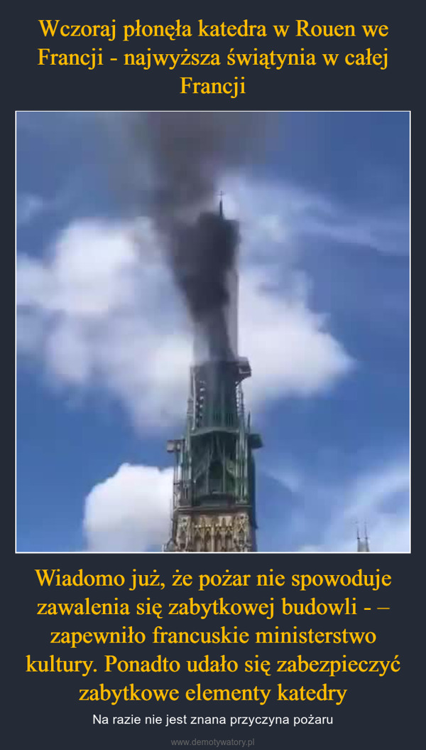 Wiadomo już, że pożar nie spowoduje zawalenia się zabytkowej budowli - – zapewniło francuskie ministerstwo kultury. Ponadto udało się zabezpieczyć zabytkowe elementy katedry – Na razie nie jest znana przyczyna pożaru 