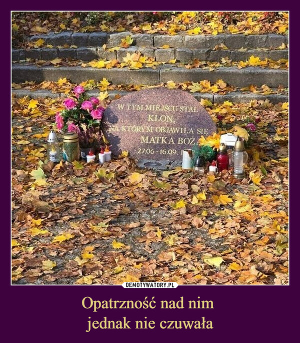 Opatrzność nad nim jednak nie czuwała –  W TYM MIEJSCU STAŁKLONNA KTÓRYM OBJAWIŁA SIĘMATKA BOZA