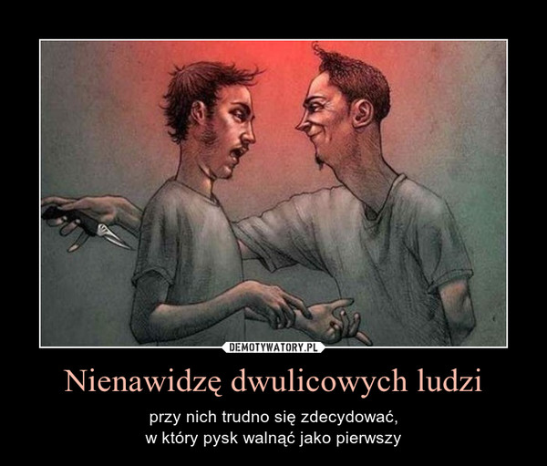 Nienawidzę dwulicowych ludzi – przy nich trudno się zdecydować,w który pysk walnąć jako pierwszy 