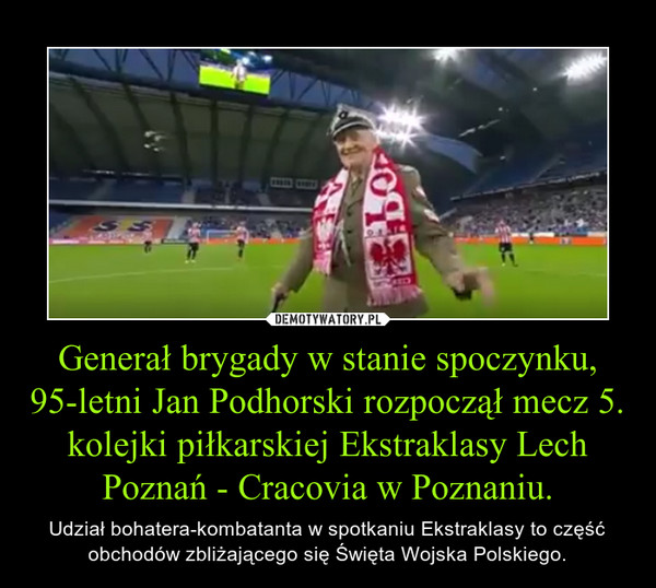 Generał brygady w stanie spoczynku, 95-letni Jan Podhorski rozpoczął mecz 5. kolejki piłkarskiej Ekstraklasy Lech Poznań - Cracovia w Poznaniu. – Udział bohatera-kombatanta w spotkaniu Ekstraklasy to część obchodów zbliżającego się Święta Wojska Polskiego. 