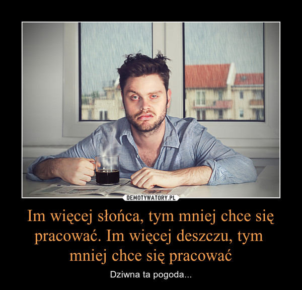 Im więcej słońca, tym mniej chce się pracować. Im więcej deszczu, tym mniej chce się pracować – Dziwna ta pogoda... 