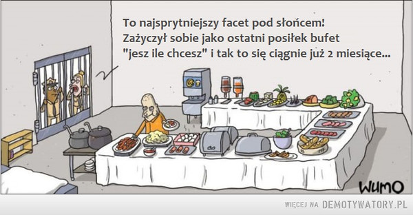 Z każdej sytuacji jest jakieś wyjście –  To najsprytniejszy facet pod słońcem! Zażyczył sobie jako ostatni posiłek bufet "jesz ile chcesz" i tak to się ciągnie już 2 miesiące... 