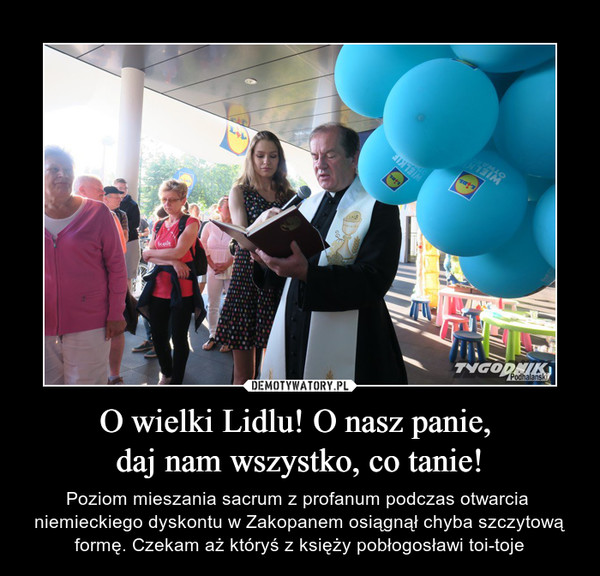 O wielki Lidlu! O nasz panie, daj nam wszystko, co tanie! – Poziom mieszania sacrum z profanum podczas otwarcia niemieckiego dyskontu w Zakopanem osiągnął chyba szczytową formę. Czekam aż któryś z księży pobłogosławi toi-toje 