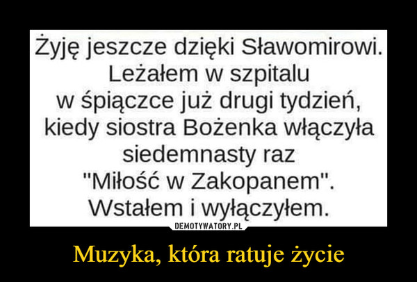 Muzyka, która ratuje życie –  Żyję jeszcze dzięki Sławomirowi.Leżałem w szpitaluw śpiączce już drugi tydzień,kiedy siostra Bożenka włączyłasiedemnasty raz"Miłość w Zakopanem".Wstałem i wyłączyłem