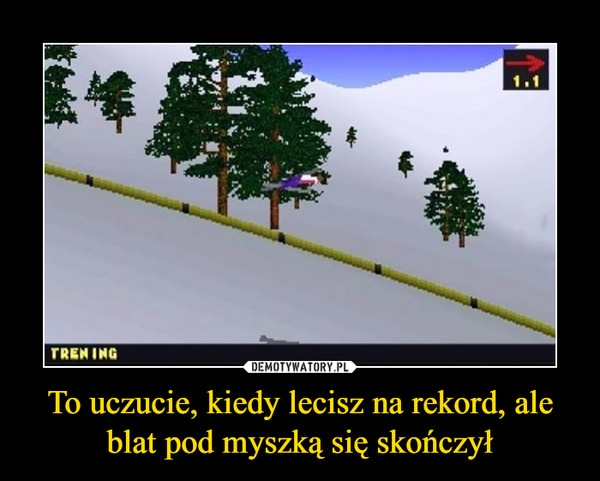 To uczucie, kiedy lecisz na rekord, ale blat pod myszką się skończył –  