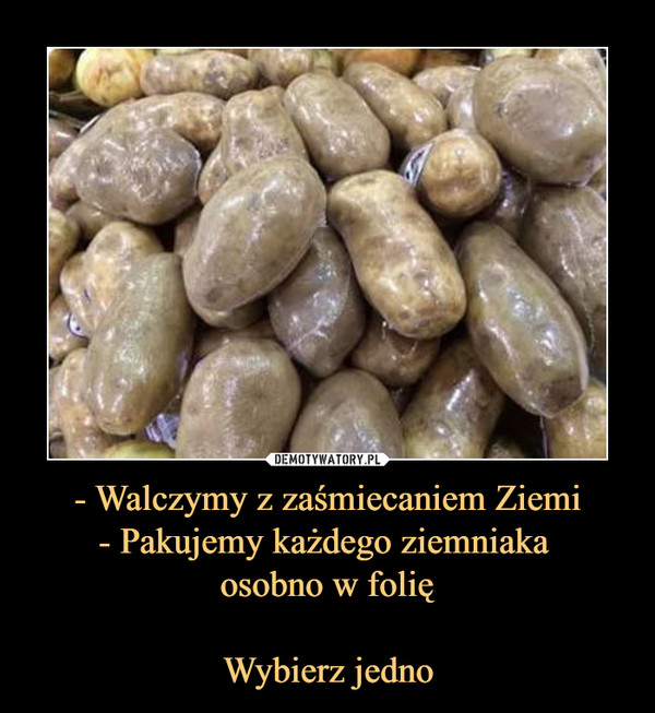 - Walczymy z zaśmiecaniem Ziemi- Pakujemy każdego ziemniaka osobno w folięWybierz jedno –  