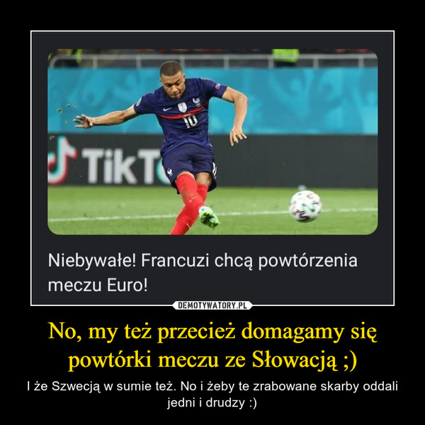 No, my też przecież domagamy się powtórki meczu ze Słowacją ;) – I że Szwecją w sumie też. No i żeby te zrabowane skarby oddali jedni i drudzy :) 