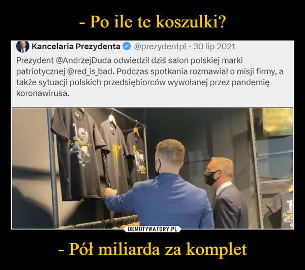 - Pół miliarda za komplet –  Kancelaria Prezydenta @prezydentpl 30 lip 2021Prezydent @Andrzej Duda odwiedził dziś salon polskiej markipatriotycznej @red_is_bad. Podczas spotkania rozmawiał o misji firmy, atakże sytuacji polskich przedsiębiorców wywołanej przez pandemiękoronawirusa.19