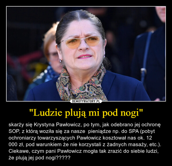 "Ludzie plują mi pod nogi" – skarży się Krystyna Pawłowicz, po tym, jak odebrano jej ochronę SOP, z którą woziła się za nasze  pieniądze np. do SPA (pobyt ochroniarzy towarzyszących Pawłowicz kosztował nas ok. 12 000 zł, pod warunkiem że nie korzystali z żadnych masaży, etc.). Ciekawe, czym pani Pawłowicz mogła tak zrazić do siebie ludzi, że plują jej pod nogi????? 