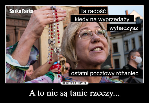 A to nie są tanie rzeczy... –  Sarka FarkaTa radośćkiedy na wyprzedażywyhaczyszostatni pocztowy różaniec