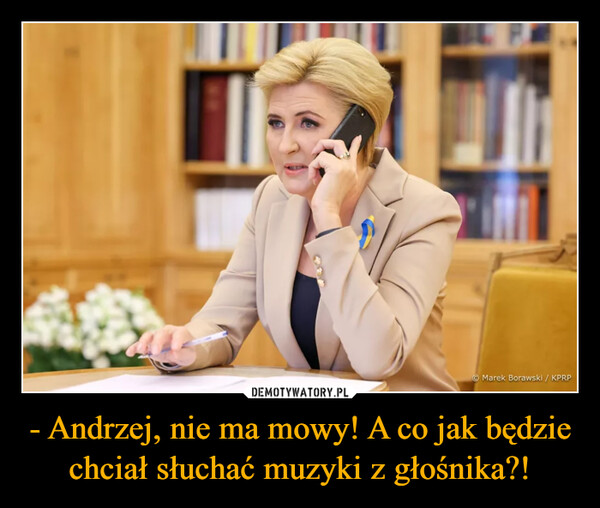 - Andrzej, nie ma mowy! A co jak będzie chciał słuchać muzyki z głośnika?! –  Marek Borawski / KPRP