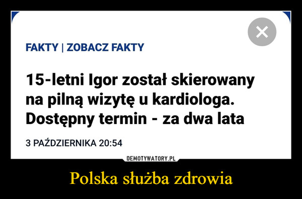 Polska służba zdrowia –  FAKTY | ZOBACZ FAKTY15-letni Igor został skierowanyna pilną wizytę u kardiologa.Dostępny termin - za dwa lata3 PAŹDZIERNIKA 20:54✓