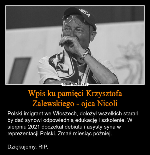 Wpis ku pamięci Krzysztofa Zalewskiego - ojca Nicoli – Polski imigrant we Włoszech, dołożył wszelkich starań by dać synowi odpowiednią edukację i szkolenie. W sierpniu 2021 doczekał debiutu i asysty syna w reprezentacji Polski. Zmarł miesiąc póżniej.Dziękujemy. RIP. SKA