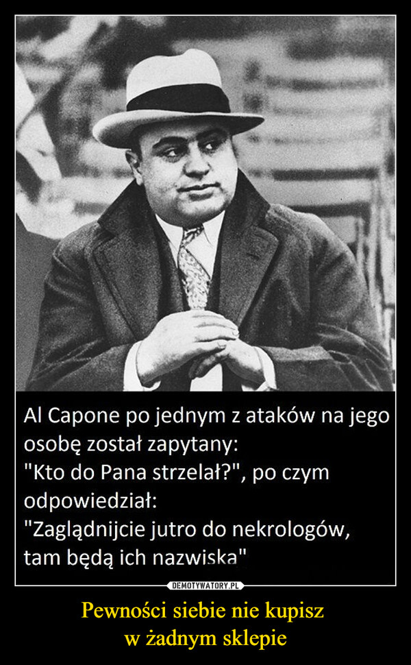 Pewności siebie nie kupisz w żadnym sklepie –  Al Capone po jednym z ataków na jegoosobę został zapytany:"Kto do Pana strzelał?", po czymodpowiedział:"Zaglądnijcie jutro do nekrologów,tam będą ich nazwiska"