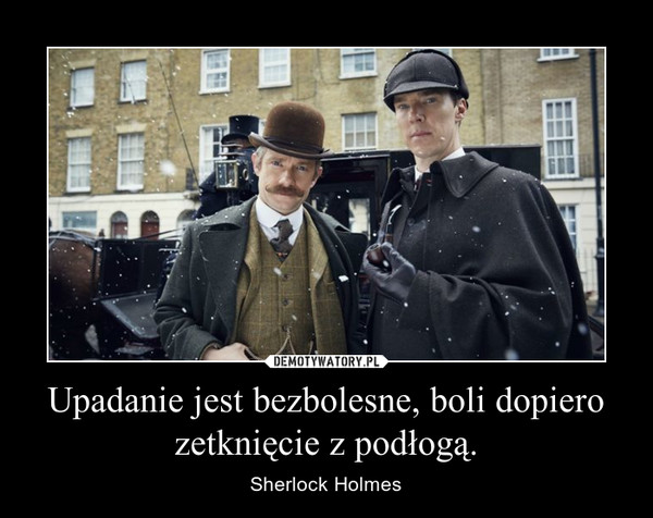 Upadanie jest bezbolesne, boli dopiero zetknięcie z podłogą. – Sherlock Holmes 