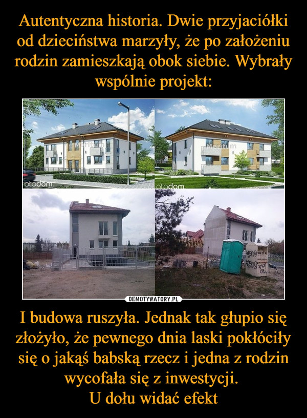 I budowa ruszyła. Jednak tak głupio się złożyło, że pewnego dnia laski pokłóciły się o jakąś babską rzecz i jedna z rodzin wycofała się z inwestycji. U dołu widać efekt –  