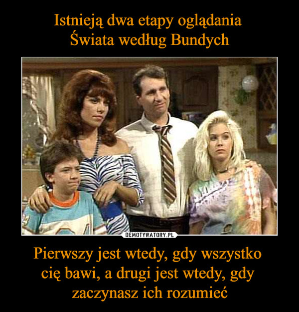 Pierwszy jest wtedy, gdy wszystko cię bawi, a drugi jest wtedy, gdy zaczynasz ich rozumieć –  