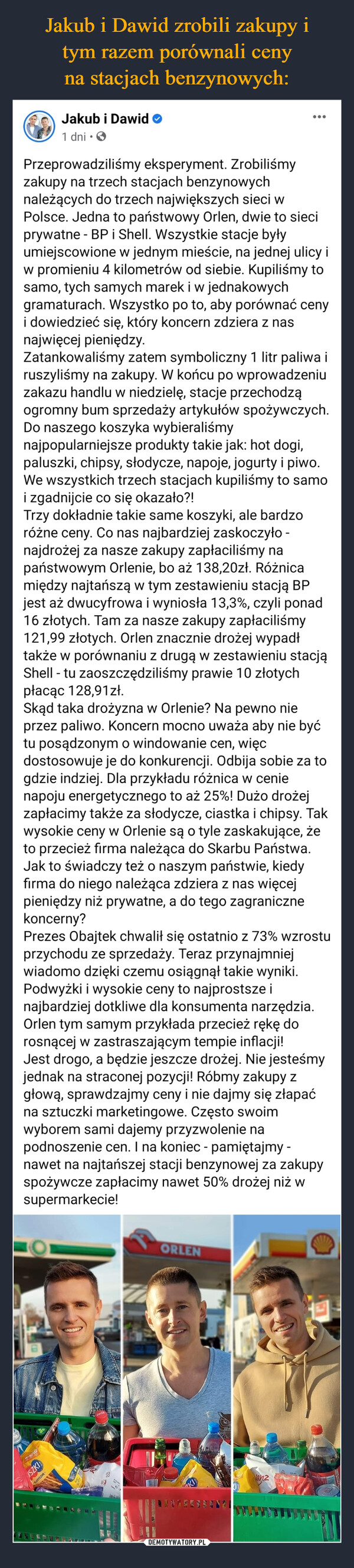  –  Przeprowadziliśmy eksperyment. Zrobiliśmy zakupy na trzech stacjach benzynowych należących do trzech największych sieci w Polsce. Jedna to państwowy Orlen, dwie to sieci prywatne - BP i Shell. Wszystkie stacje były umiejscowione w jednym mieście, na jednej ulicy i w promieniu 4 kilometrów od siebie. Kupiliśmy to samo, tych samych marek i w jednakowych gramaturach. Wszystko po to, aby porównać ceny i dowiedzieć się, który koncern zdziera z nas najwięcej pieniędzy.Zatankowaliśmy zatem symboliczny 1 litr paliwa i ruszyliśmy na zakupy. W końcu po wprowadzeniu zakazu handlu w niedzielę, stacje przechodzą ogromny bum sprzedaży artykułów spożywczych. Do naszego koszyka wybieraliśmy najpopularniejsze produkty takie jak: hot dogi, paluszki, chipsy, słodycze, napoje, jogurty i piwo. We wszystkich trzech stacjach kupiliśmy to samo i zgadnijcie co się okazało?!Trzy dokładnie takie same koszyki, ale bardzo różne ceny. Co nas najbardziej zaskoczyło - najdrożej za nasze zakupy zapłaciliśmy na państwowym Orlenie, bo aż 138,20zł. Różnica między najtańszą w tym zestawieniu stacją BP jest aż dwucyfrowa i wyniosła 13,3%, czyli ponad 16 złotych. Tam za nasze zakupy zapłaciliśmy 121,99 złotych. Orlen znacznie drożej wypadł także w porównaniu z drugą w zestawieniu stacją Shell - tu zaoszczędziliśmy prawie 10 złotych płacąc 128,91zł.Skąd taka drożyzna w Orlenie? Na pewno nie przez paliwo. Koncern mocno uważa aby nie być tu posądzonym o windowanie cen, więc dostosowuje je do konkurencji. Odbija sobie za to gdzie indziej. Dla przykładu różnica w cenie napoju energetycznego to aż 25%! Dużo drożej zapłacimy także za słodycze, ciastka i chipsy. Tak wysokie ceny w Orlenie są o tyle zaskakujące, że to przecież firma należąca do Skarbu Państwa. Jak to świadczy też o naszym państwie, kiedy firma do niego należąca zdziera z nas więcej pieniędzy niż prywatne, a do tego zagraniczne koncerny?Prezes Obajtek chwalił się ostatnio z 73% wzrostu przychodu ze sprzedaży. Teraz przynajmniej wiadomo dzięki czemu osiągnął takie wyniki. Podwyżki i wysokie ceny to najprostsze i najbardziej dotkliwe dla konsumenta narzędzia. Orlen tym samym przykłada przecież rękę do rosnącej w zastraszającym tempie inflacji!Jest drogo, a będzie jeszcze drożej. Nie jesteśmy jednak na straconej pozycji! Róbmy zakupy z głową, sprawdzajmy ceny i nie dajmy się złapać na sztuczki marketingowe. Często swoim wyborem sami dajemy przyzwolenie na podnoszenie cen. I na koniec - pamiętajmy - nawet na najtańszej stacji benzynowej za zakupy spożywcze zapłacimy nawet 50% drożej niż w supermarkecie!