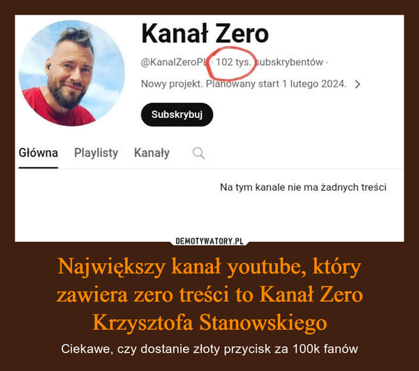 Największy kanał youtube, któryzawiera zero treści to Kanał ZeroKrzysztofa Stanowskiego – Ciekawe, czy dostanie złoty przycisk za 100k fanów Kanał Zero@KanalZeroPL - 90,8 tys. subskrybentów.Nowy projekt. Planowany start 1 lutego 2024. >SubskrybujGłówna Playlisty KanałyNa tym kanale nie ma żadnych treści