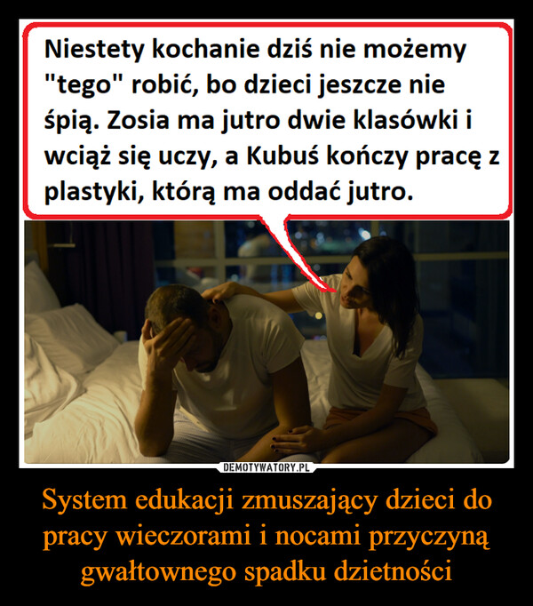 System edukacji zmuszający dzieci do pracy wieczorami i nocami przyczyną gwałtownego spadku dzietności –  Niestety kochanie dziś nie możemy"tego" robić, bo dzieci jeszcze nieśpią. Zosia ma jutro dwie klasówki iwciąż się uczy, a Kubuś kończy pracę zplastyki, którą ma oddać jutro.