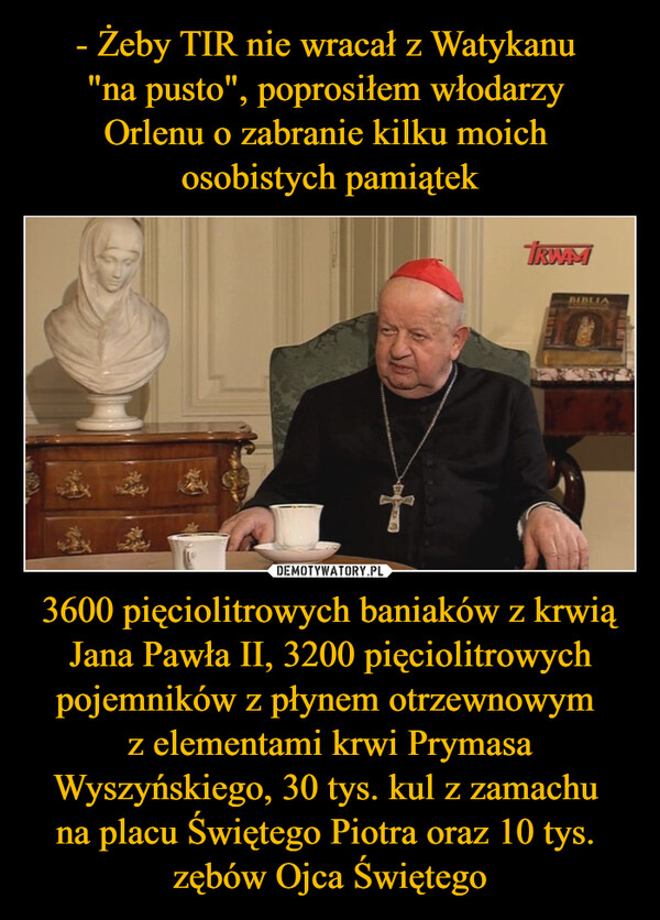 3600 pięciolitrowych baniaków z krwią Jana Pawła II, 3200 pięciolitrowych pojemników z płynem otrzewnowym z elementami krwi Prymasa Wyszyńskiego, 30 tys. kul z zamachu na placu Świętego Piotra oraz 10 tys. zębów Ojca Świętego –  TRWAMBIBLIA