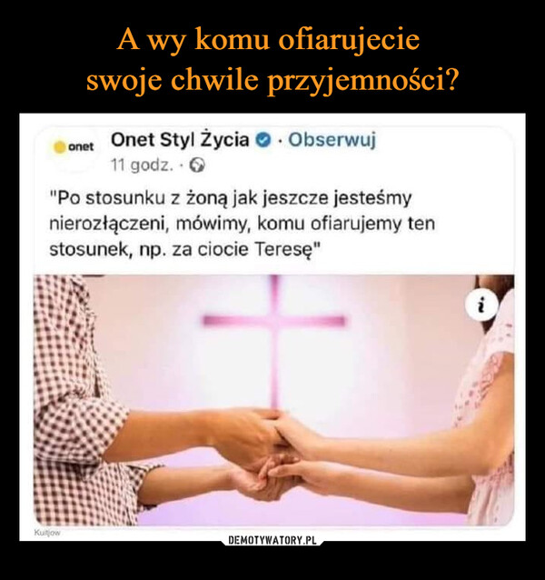  –  onetOnet Styl życia. Obserwuj11 godz."Po stosunku z żoną jak jeszcze jesteśmynierozłączeni, mówimy, komu ofiarujemy tenstosunek, np. za ciocie Teresę"Kuitjowi