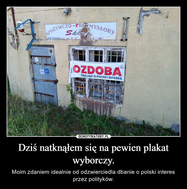 Dziś natknąłem się na pewien plakat wyborczy. – Moim zdaniem idealnie od odzwierciedla dbanie o polski interes przez polityków. SOLISOLIDSPOŻYWCZO-PRZEMYSŁOWYCZYNNE: pon.- sob. 7-1kla 1-16SYSTEM ALARMOWYSOLID0-22 668 60 06tak takOZDOBAPisDBAJĄC O POLSKI INTERES