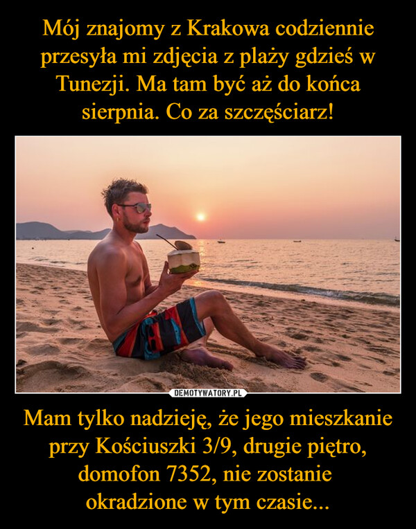 Mam tylko nadzieję, że jego mieszkanie przy Kościuszki 3/9, drugie piętro, domofon 7352, nie zostanie okradzione w tym czasie... –  