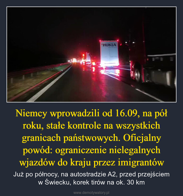 Niemcy wprowadzili od 16.09, na pół roku, stałe kontrole na wszystkich granicach państwowych. Oficjalny powód: ograniczenie nielegalnych wjazdów do kraju przez imigrantów – Już po północy, na autostradzie A2, przed przejściemw Świecku, korek tirów na ok. 30 km "HUKLA