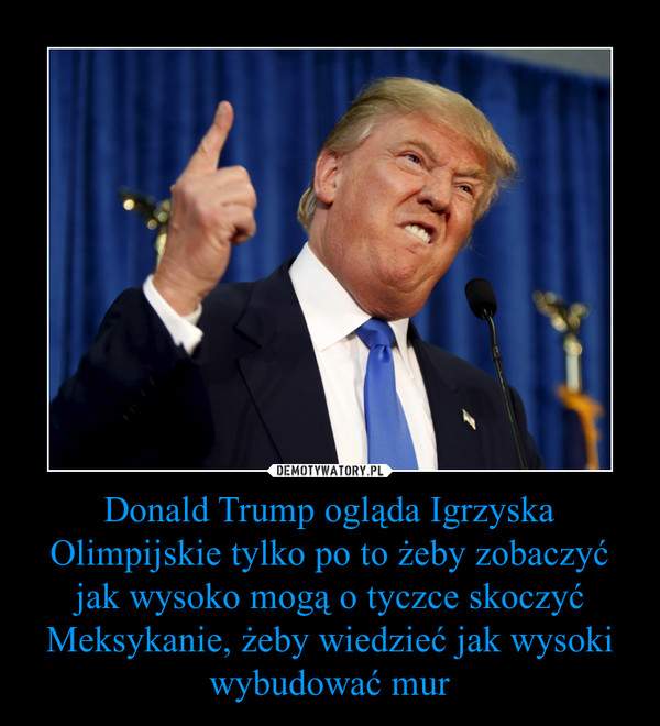 Donald Trump ogląda Igrzyska Olimpijskie tylko po to żeby zobaczyć jak wysoko mogą o tyczce skoczyć Meksykanie, żeby wiedzieć jak wysoki wybudować mur –  