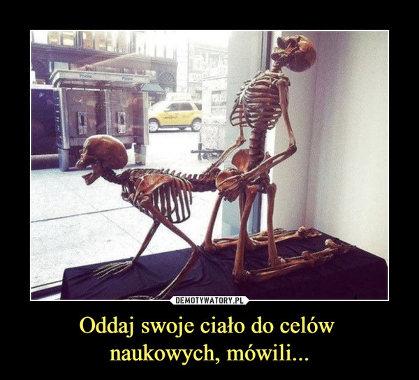 Oddaj swoje ciało do celów naukowych, mówili... –  