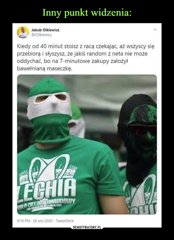  –  Jakub Olkiewicz@JOlkiewiczKiedy od 40 minut stoisz z racą czekając, aż wszyscy sięprzebiorą i słyszysz, że jakiś random z neta nie możeoddychać, bo na 7-minutowe zakupy założyłbawełnianą maseczkę.LECHIAH-ZIELOYNARRODDUY9:19 PM - 28 wrz 2020 - TweetDeck