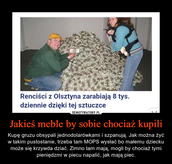 Jakieś meble by sobie chociaż kupili – Kupę gruzu obsypali jednodolarówkami i szpanują. Jak można żyć w takim pustostanie, trzeba tam MOPS wysłać bo małemu dziecku może się krzywda dziać. Zimno tam mają, mogli by chociaż tymi pieniędzmi w piecu napalić, jak mają piec. 