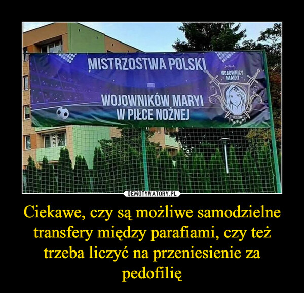 Ciekawe, czy są możliwe samodzielne transfery między parafiami, czy też trzeba liczyć na przeniesienie za pedofilię –  