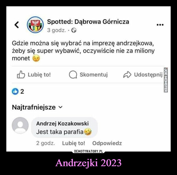 Andrzejki 2023 –  Spotted: Dąbrowa Górnicza3 godz.Gdzie można się wybrać na imprezę andrzejkowa,żeby się super wybawić, oczywiście nie za milionymonet2Lubię to!NajtrafniejszeSkomentujAndrzej KozakowskiJest taka parafia2 godz. Lubię to! OdpowiedzUdostępnijJOE MONSTER