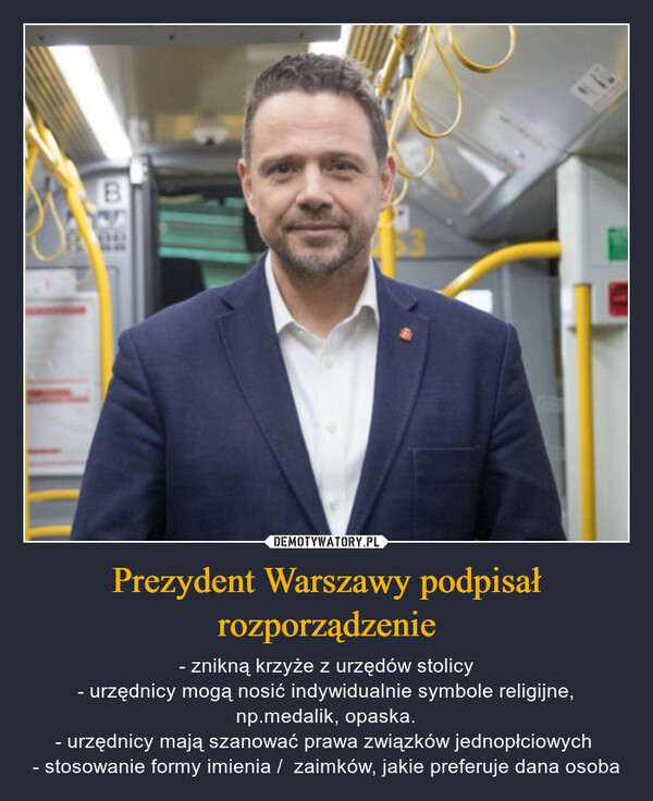 Prezydent Warszawy podpisał rozporządzenie – - znikną krzyże z urzędów stolicy- urzędnicy mogą nosić indywidualnie symbole religijne, np.medalik, opaska.- urzędnicy mają szanować prawa związków jednopłciowych - stosowanie formy imienia /  zaimków, jakie preferuje dana osoba B