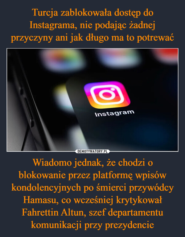 Wiadomo jednak, że chodzi o blokowanie przez platformę wpisów kondolencyjnych po śmierci przywódcy Hamasu, co wcześniej krytykował Fahrettin Altun, szef departamentu komunikacji przy prezydencie –  Instagram