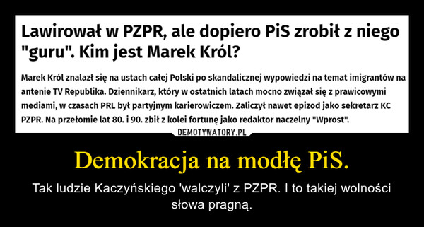 Demokracja na modłę PiS. – Tak ludzie Kaczyńskiego 'walczyli' z PZPR. I to takiej wolności słowa pragną. Lawirował w PZPR, ale dopiero PiS zrobił z niego"guru". Kim jest Marek Król?Marek Król znalazł się na ustach całej Polski po skandalicznej wypowiedzi na temat imigrantów naantenie TV Republika. Dziennikarz, który w ostatnich latach mocno związał się z prawicowymimediami, w czasach PRL był partyjnym karierowiczem. Zaliczył nawet epizod jako sekretarz KCPZPR. Na przełomie lat 80. i 90. zbił z kolei fortunę jako redaktor naczelny "Wprost".