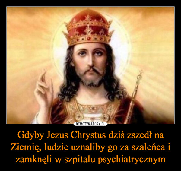 Gdyby Jezus Chrystus dziś zszedł na Ziemię, ludzie uznaliby go za szaleńca i zamknęli w szpitalu psychiatrycznym –  