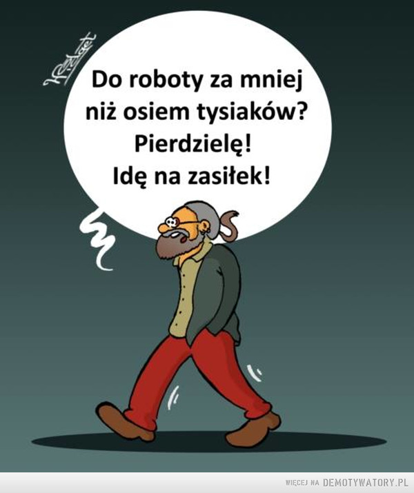 Ten to ma życie –  Do roboty za mniej niż osiem tysiaków? Pierdzielę! Idę na zasiłek! 